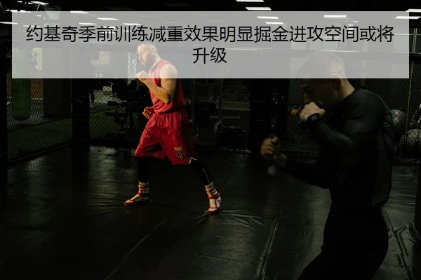 约基奇季前训练减重效果明显掘金进攻空间或将升级