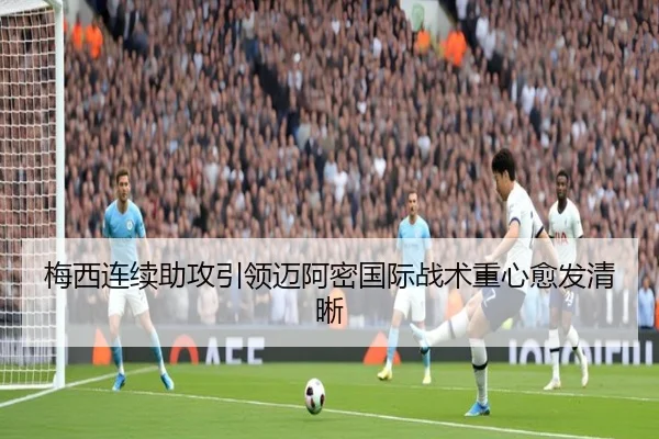 梅西连续助攻引领迈阿密国际战术重心愈发清晰